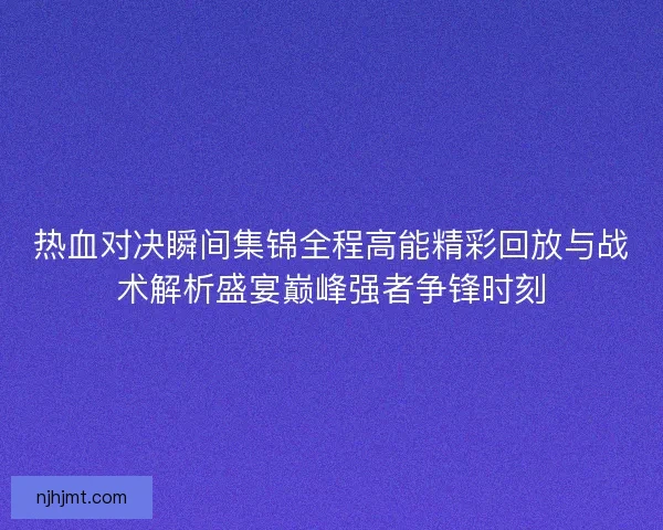 热血对决瞬间集锦全程高能精彩回放与战术解析盛宴巅峰强者争锋时刻
