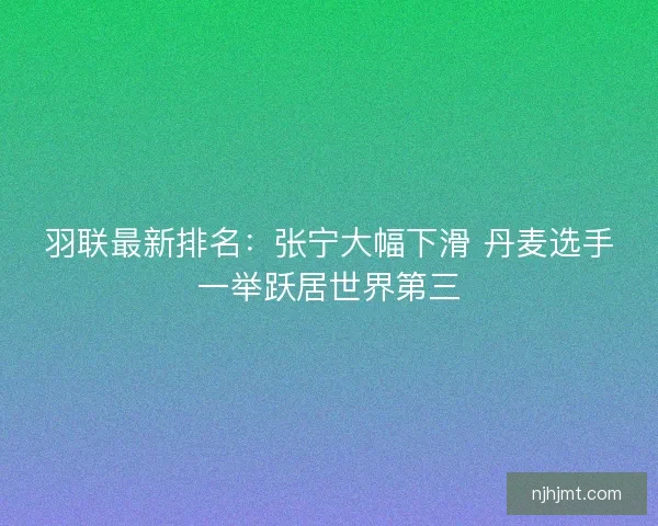 羽联最新排名：张宁大幅下滑 丹麦选手一举跃居世界第三
