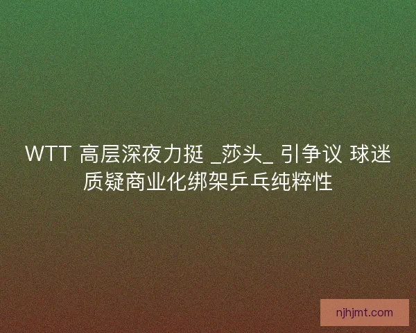 WTT 高层深夜力挺 _莎头_ 引争议 球迷质疑商业化绑架乒乓纯粹性