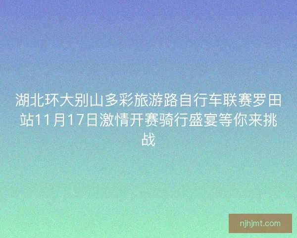 湖北环大别山多彩旅游路自行车联赛罗田站11月17日激情开赛骑行盛宴等你来挑战