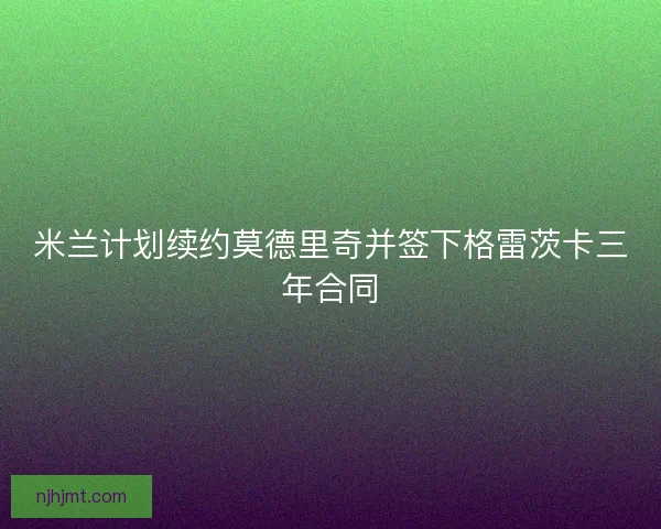 米兰计划续约莫德里奇并签下格雷茨卡三年合同 米兰计划续约莫德里奇并签下格雷茨卡三年合同