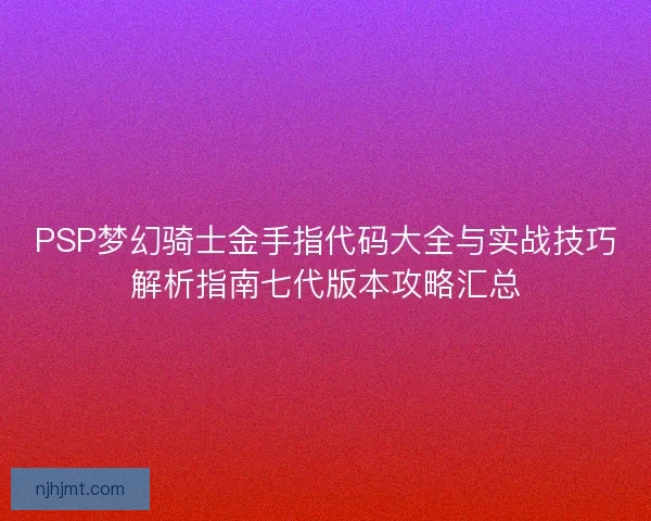 PSP梦幻骑士金手指代码大全与实战技巧解析指南七代版本攻略汇总