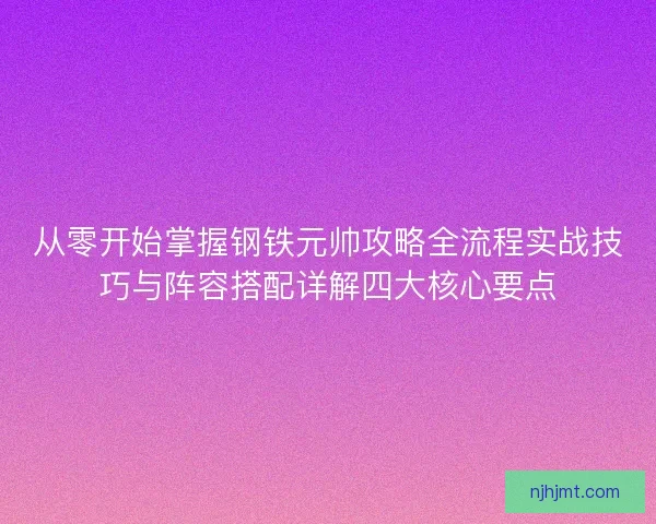 从零开始掌握钢铁元帅攻略全流程实战技巧与阵容搭配详解四大核心要点