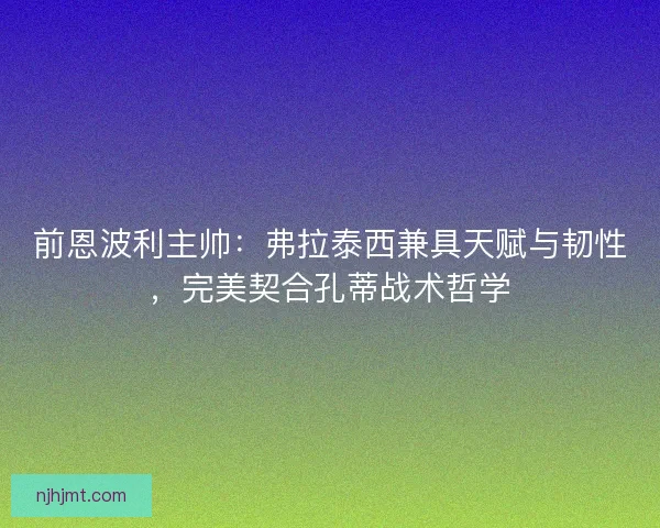 前恩波利主帅：弗拉泰西兼具天赋与韧性，完美契合孔蒂战术哲学
