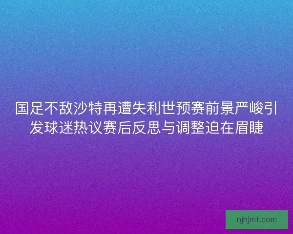 国足不敌沙特再遭失利世预赛前景严峻引发球迷热议赛后反思与调整迫在眉睫 国足不敌沙特再遭失利世预赛前景严峻引发球迷热议赛后反思与调整迫在眉睫