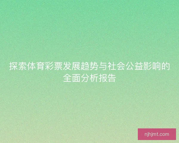 探索体育彩票发展趋势与社会公益影响的全面分析报告