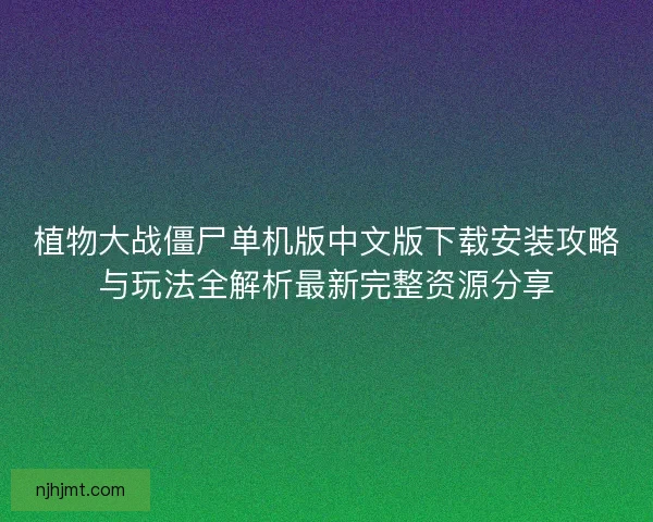 植物大战僵尸单机版中文版下载安装攻略与玩法全解析最新完整资源分享