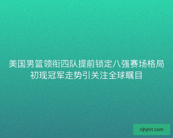 美国男篮领衔四队提前锁定八强赛场格局初现冠军走势引关注全球瞩目