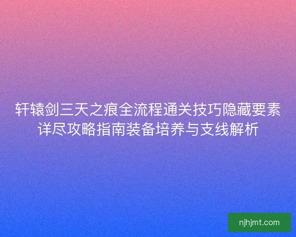 轩辕剑三天之痕全流程通关技巧隐藏要素详尽攻略指南装备培养与支线解析