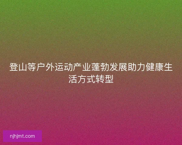 登山等户外运动产业蓬勃发展助力健康生活方式转型