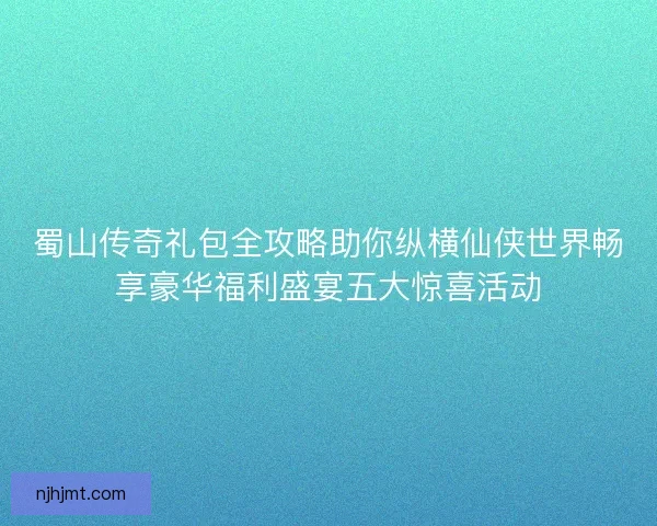 蜀山传奇礼包全攻略助你纵横仙侠世界畅享豪华福利盛宴五大惊喜活动
