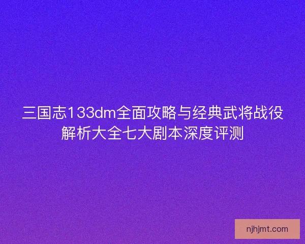 三国志133dm全面攻略与经典武将战役解析大全七大剧本深度评测 三国志133dm全面攻略与经典武将战役解析大全七大剧本深度评测