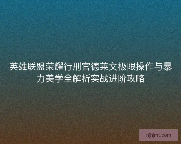 英雄联盟荣耀行刑官德莱文极限操作与暴力美学全解析实战进阶攻略 英雄联盟荣耀行刑官德莱文极限操作与暴力美学全解析实战进阶攻略