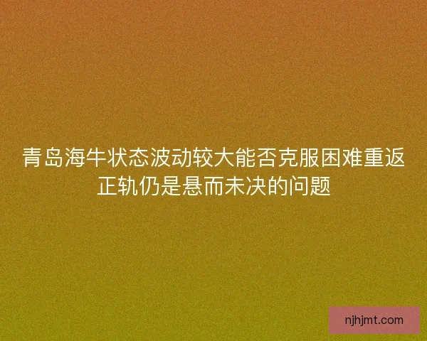 青岛海牛状态波动较大能否克服困难重返正轨仍是悬而未决的问题