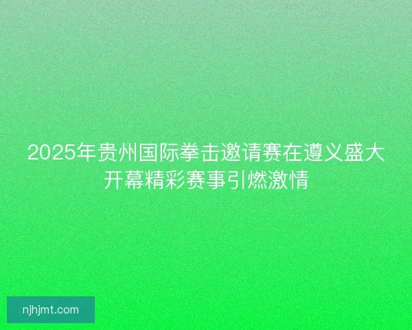 2025年贵州国际拳击邀请赛在遵义盛大开幕精彩赛事引燃激情 2025年贵州国际拳击邀请赛在遵义盛大开幕精彩赛事引燃激情