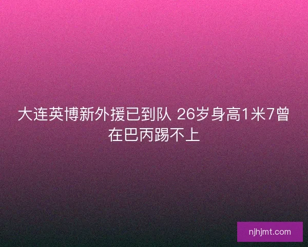 大连英博新外援已到队 26岁身高1米7曾在巴丙踢不上 大连英博新外援已到队 26岁身高1米7曾在巴丙踢不上