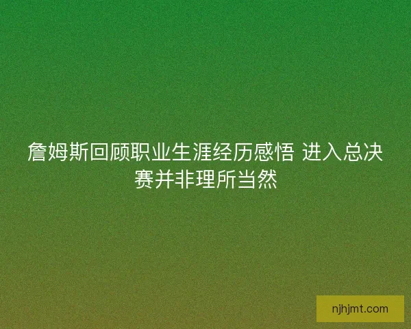 詹姆斯回顾职业生涯经历感悟 进入总决赛并非理所当然 詹姆斯回顾职业生涯经历感悟 进入总决赛并非理所当然