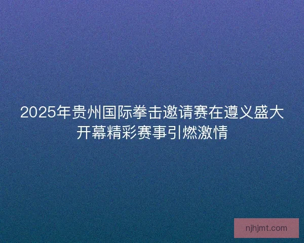 2025年贵州国际拳击邀请赛在遵义盛大开幕精彩赛事引燃激情 2025年贵州国际拳击邀请赛在遵义盛大开幕精彩赛事引燃激情