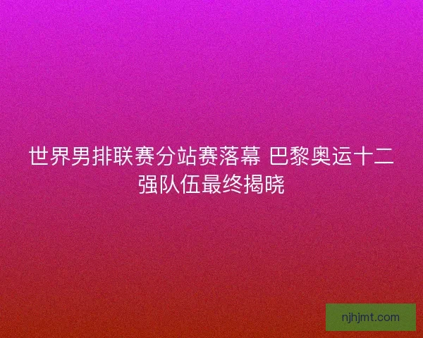 世界男排联赛分站赛落幕 巴黎奥运十二强队伍最终揭晓 世界男排联赛分站赛落幕 巴黎奥运十二强队伍最终揭晓
