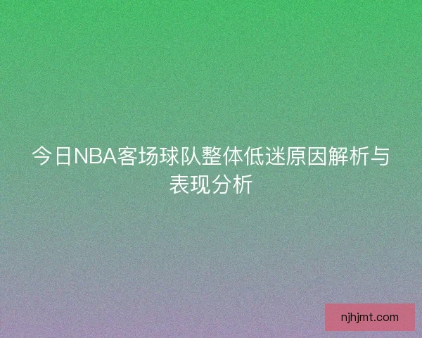 今日NBA客场球队整体低迷原因解析与表现分析 今日NBA客场球队整体低迷原因解析与表现分析