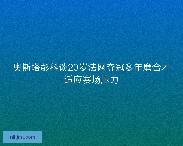 奥斯塔彭科谈20岁法网夺冠多年磨合才适应赛场压力