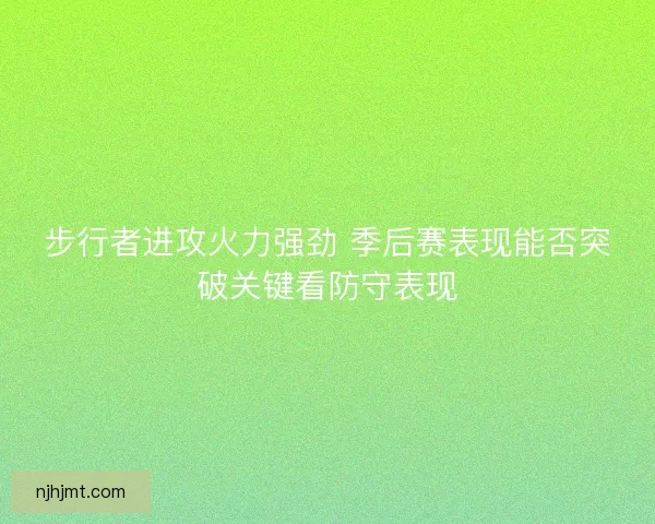 步行者进攻火力强劲 季后赛表现能否突破关键看防守表现 步行者进攻火力强劲 季后赛表现能否突破关键看防守表现