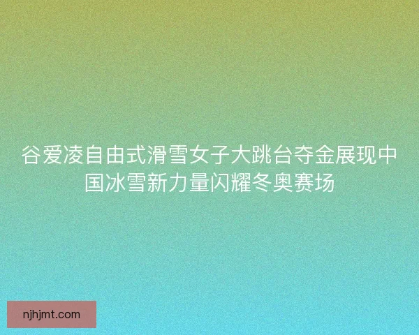 谷爱凌自由式滑雪女子大跳台夺金展现中国冰雪新力量闪耀冬奥赛场