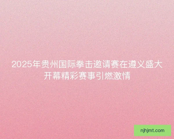 2025年贵州国际拳击邀请赛在遵义盛大开幕精彩赛事引燃激情