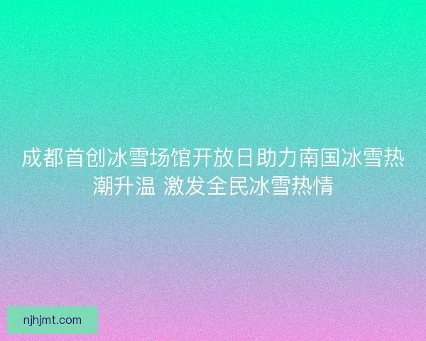成都首创冰雪场馆开放日助力南国冰雪热潮升温 激发全民冰雪热情