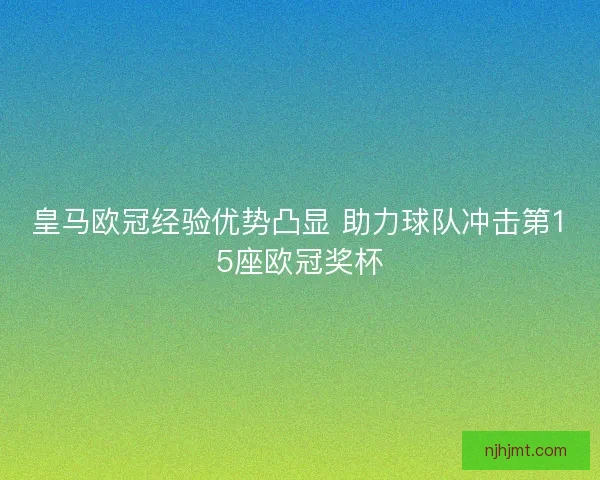 皇马欧冠经验优势凸显 助力球队冲击第15座欧冠奖杯