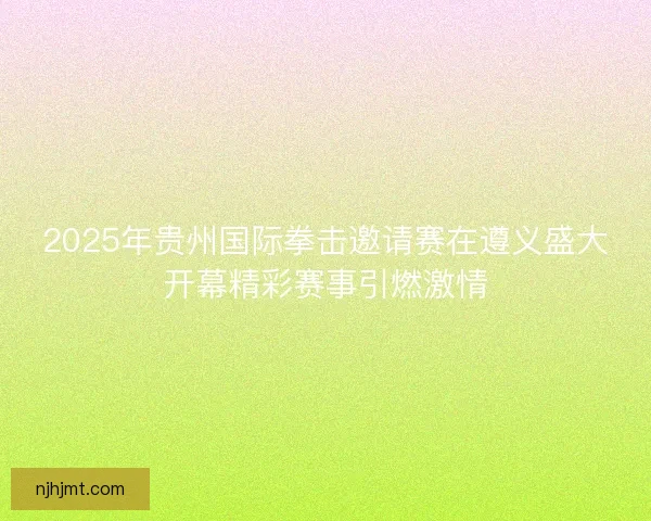 2025年贵州国际拳击邀请赛在遵义盛大开幕精彩赛事引燃激情 2025年贵州国际拳击邀请赛在遵义盛大开幕精彩赛事引燃激情