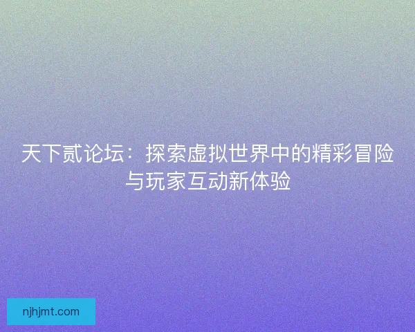 天下贰论坛:探索虚拟世界中的精彩冒险与玩家互动新体验 天下贰论坛:探索虚拟世界中的精彩冒险与玩家互动新体验