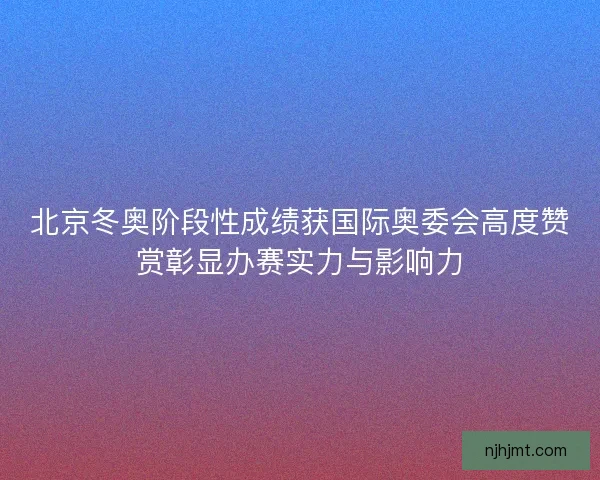北京冬奥阶段性成绩获国际奥委会高度赞赏彰显办赛实力与影响力 北京冬奥阶段性成绩获国际奥委会高度赞赏彰显办赛实力与影响力