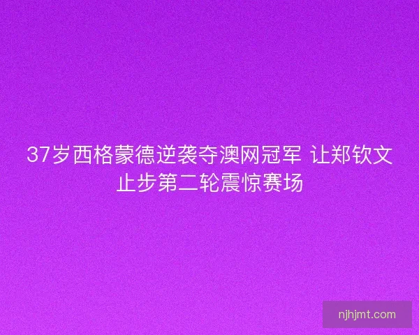 37岁西格蒙德逆袭夺澳网冠军 让郑钦文止步第二轮震惊赛场