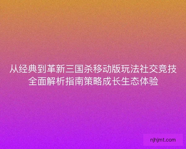 从经典到革新三国杀移动版玩法社交竞技全面解析指南策略成长生态体验 从经典到革新三国杀移动版玩法社交竞技全面解析指南策略成长生态体验