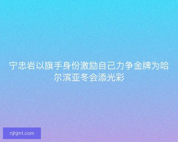 宁忠岩以旗手身份激励自己力争金牌为哈尔滨亚冬会添光彩 宁忠岩以旗手身份激励自己力争金牌为哈尔滨亚冬会添光彩