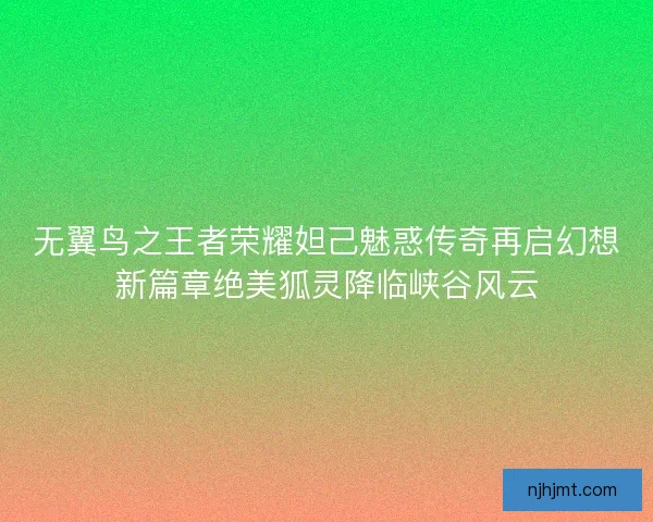 无翼鸟之王者荣耀妲己魅惑传奇再启幻想新篇章绝美狐灵降临峡谷风云 无翼鸟之王者荣耀妲己魅惑传奇再启幻想新篇章绝美狐灵降临峡谷风云