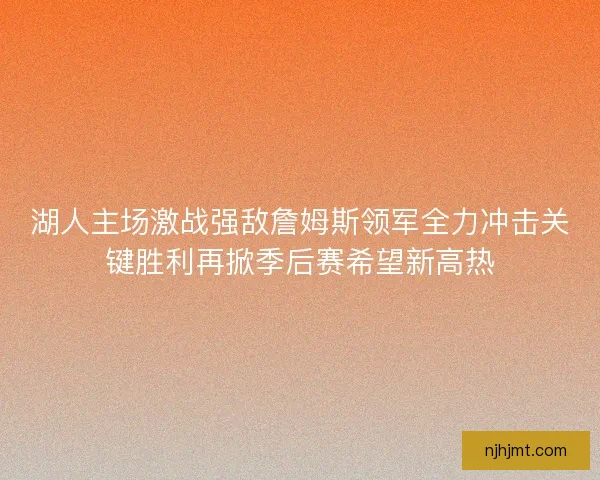 湖人主场激战强敌詹姆斯领军全力冲击关键胜利再掀季后赛希望新高热 湖人主场激战强敌詹姆斯领军全力冲击关键胜利再掀季后赛希望新高热