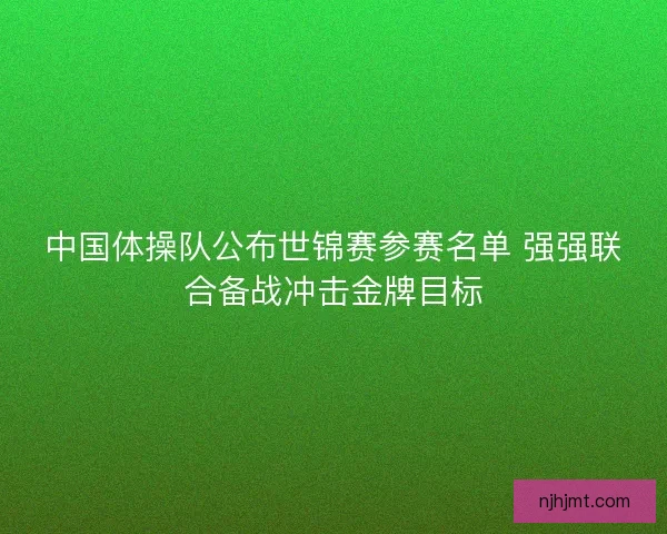 中国体操队公布世锦赛参赛名单 强强联合备战冲击金牌目标 中国体操队公布世锦赛参赛名单 强强联合备战冲击金牌目标
